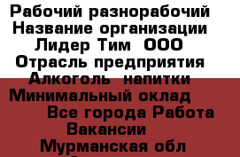 Рабочий-разнорабочий › Название организации ­ Лидер Тим, ООО › Отрасль предприятия ­ Алкоголь, напитки › Минимальный оклад ­ 30 000 - Все города Работа » Вакансии   . Мурманская обл.,Апатиты г.